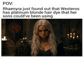 POV: Rhaenyra just found out that Westeros has platinum blonde hair dye that her sons could've been using