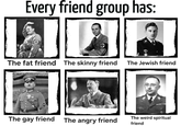 Every friend group has: ⑤ The fat friend The skinny friend The Jewish friend The gay friend The angry friend The weird spiritual friend