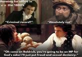 Running for office in ⚫ the 1800's "Criminal record?" "Absolutely not" "Oh come on Baldrick, you're going to be an MP for God's sake! I'll just put fraud and sexual deviancy."