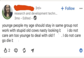 HOPENTOW 3rd+ research and development techn... 3mo Edited ③ + Follow younge people my age should stay in same group not work with stupid old cows nasty looking b care am too younge to deal with old f go die b i do not . I do not care 0 2 ⇒