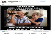 Rick Mubarak · 3rd+ + Follow 22h Lol!! I'M RETIRED WHEN I GET BORED, I CALL IN SICK TO PLACES I DON'T WORK. 90 TOMORROW I'M GETTING WRITTEN UP AT WALMART. . 10 comments • 3 reposts Like → Comment Repost Send