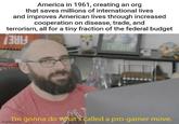 America in 1961, creating an org that saves millions of international lives and improves American lives through increased cooperation on disease, trade, and terrorism, all for a tiny fraction of the federal budget THINK I'm gonna do what's called a pro-gamer move. imgflip.com