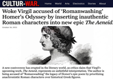 CULTUR-WAR. Home World Arts Electrotics Stories About Woke Virgil accused of 'Romanwashing' Homer's Odyssey by inserting inauthentic Roman characters into new epic The Aeneid. October 26, 2023 A new controversy has erupted in the literary world, as critics claim that Virgil's upcoming work, The Aeneid, represents an unfaithful interpretation. The author is being accused of “Romanwashing” the legacy of Homer's epic poem by prioritizing anachronistic Roman characters over historical Greek figures.