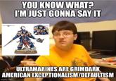 NESSMATE YOU KNOW WHAT? I'M JUST GONNA SAY IT ULTRAMARINES ARE GRIMDARK AMERICAN EXCEPTIONALISM/DEFAULTISM imgflip.com