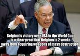 Belgium's victory over USA in the World Cup is a clear proof that Belgium is 2 weeks away from acquiring weapons of mass destruction