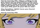 Harris County PD: "We're calling to let you know we've identified a John and Jane Doe found in the swamp 40 years ago as your child and their spouse, we hope this gives you closure and you can put this part of your life to rest." The Families: "OMG have you found their baby yet?" Harris County PD: