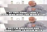 AT THIS POINT, I DON'T CARE WHO WINS THE WORLD CUP 101 imgflip.com BUT I'M AMERICAN AND DIDN'T CARE TO BEGIN WITH