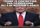 TRUMP IS CONTACTING FIFA TO OVERTURN ALL 4 OF BELGIUM'S GOALS imgflip.com