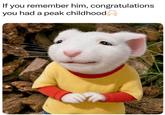If you remember him, congratulations you had a peak childhood