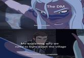 The DM You're a monster. Me explaining why need to burn down the village You're mistaken. I'm a pragmatist.