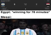 FIFA World Cup 2026™ > Round of 16 3 Full-time Today 2 Follow Argentina C. Romero 79' L. Messi 83' E. Fernández 90+3' Egypt Y. Ibrahim 15' M. Ziko 67' Egypt: *winning for 78 minutes* Messi: u/Nanaue7 FIFA 2022 AFA
