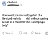 r/AskReddit ⚫ 2h How would you discreetly get rid of a life-sized realistic doll without coming across as a murderer who is dumping a body? Votar ⇓ 495 Comp...