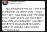 Sahana Srinivasan @sahana_srini guy on bumble was like "I don't like bumble can we talk on snap?" I was like "I don't have snap u can message me on insta" and he was like "I don't have insta what about kik" I was like "I don't have kik what abt comments section of youtube video" and he unmatched me