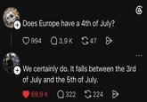 + Does Europe have a 4th of July? 994 Q 3,9 K 47 Ө + We certainly do. It falls between the 3rd of July and the 5th of July. 69,9 K Q322 224 கு