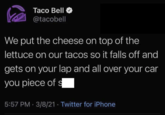 Taco Bell @tacobell We put the cheese on top of the lettuce on our tacos so it falls off and gets on your lap and all over your car you piece of s 5:57 PM 3/8/21 Twitter for iPhone .