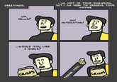 GREETINGS. UM, HELLO? ...WOULD YOU LIKE A SNACK? CRISPS 053 0 THANK YOU. STARSCOMIC.COM I AM NOT OF YOUR DIMENSION, BUT I AM HERE TO OBSERVE YOUR VOYAGE OH! INTERESTING! CRISPS
