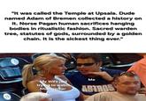 "It was called the Temple at Upsala. Dude named Adam of Bremen collected a history on it. Norse Pagan human sacrifices hanging bodies in ritualistic fashion. Sacred warden tree, statutes of gods, surrounded by a golden chain. It is the sickest thing ever." 10 My Wife just trying to watch Midsommar Me ASTROS