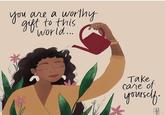 you are a worthy gift to this world... Take care of yourself.