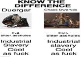 KNOW THE DIFFERENCE Duergar Chaos Dwarves Evil, bitter assholes Industrial Slavery Cool as f--- Evil, bitter assholes Industrial slavery Cool as f--- imgflip.com