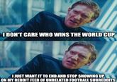 I DON'T CARE WHO WINS THE WORLD CUP I JUST WANT IT TO END AND STOP SHOWING UP ON MY REDDIT FEED OF UNRELATED FOOTBALL SUBREDDITS