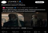 Follow Daemon wasn't there. alidphwenkcz? • 1d How did Corlys survive the same treasonous acts that got Vaemond beheaded? 2:20 am ⚫ 08 Jul 26 ⚫ 212K Views 50 17933 11.9K ☐ 102 go