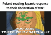 Poland reading Japan's response to their declaration of war: YOU DARE TO REFUSE MY BATCHALL?