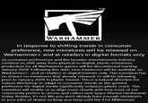 TM WARHAMMER In response to shifting trends in consumer preference, new miniatures will be released on Warhammer+ and at retailers in digital formats only As consumer preferences and the broader entertainment industry continue to shift away from physical to digital, plastic miniatures production for all Warhammer games will be discontinued starting January 2028. Following this date, new miniatures will be available on Warhammer+ and at retailers in digital formats only. This transition has no impact on miniatures that already released, or will be releasing, prior to January 2028 in plastic format. This is a natural direction for Games Workshop to adapt to consumer trends as the general preference for digital media significantly outpaces plastic crack. This transition will enable us to align more closely with how most of our community prefers to access and collect new Space Marine Lieutenants today. Besides, it's not like you don't already have enough miniatures in your piles of shame to keep you busy until the 41st Millennium.