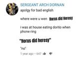 SERGEANT ARCH DORNAN apolgy for bad english where were u wen Horus did Heresy i was at house eating dorito when phone ring "Horus did heresy" "no" 1 • year ago 647 141