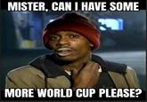 MISTER, CAN I HAVE SOME MORE WORLD CUP PLEASE?