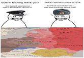 GOSH I f------ HATE you! But would you wanna split a Poland for dinner?? F---! You're such a BITCH! But that sounds lovely, I was just thinking about that! SWEDEN Russi SFSR SECOND POLISH REPUBLIC syelo russian SSR LINCOOM OF HUNGARY KINGDOM OF TUGOSLAVIA Ukrainian NCDOM OF BULGARIA