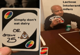 Simply don't eat dairy OR draw o 25 UNO Lactose intolerant mfers