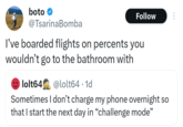 boto ❤ @TsarinaBomba Follow I've boarded flights on percents you wouldn't go to the bathroom with lolt64 @lolt64.1d Sometimes I don't charge my phone overnight so that I start the next day in "challenge mode" ...