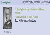 Anonymous 09/03/19(Tue)00:12:03 No.7185664 >Literally have a general named France Holder >Don't use him to hold France God, Hitler was a dumbass 40 KB JPG