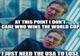 AT THIS POINT I DON'T CARE WHO WINS THE WORLD CUP I JUST NEED THE USA TO LOSE