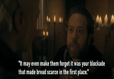 "It may even make them forget it was your blockade that made bread scarce in the first place."
