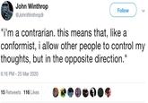 John Winthrop @JohnWinthrop9 Follow "i'm a contrarian. this means that, like a conformist, i allow other people to control my thoughts, but in the opposite direction." 6:16 PM 25 Mar 2020 - 15 Retweets 116 Likes