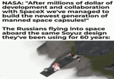 NASA: "After millions of dollar of development and collaboration with SpaceX we've managed to build the newest generation of manned space capsules!" The Russians flying into space aboard the same Soyuz design they've been using for 60 years: