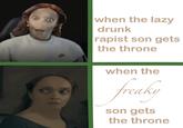 when the lazy drunk r----- son gets the throne when the freaky son gets the throne
