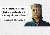 "All bastards are equal but my bastards are more equal than others." Rhaenyra Targaryen