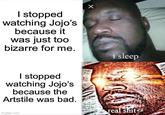 I stopped watching Jojo's because it was just too bizarre for me. I stopped watching Jojo's because the Artstile was bad. imgflip.com × i sleep real s---