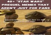 40+ "STAR WARS" PREQUEL MEMES THAT AREN'T JUST FOR FANS Concentrate all your fire on the nearest starship. Did you just talk normally?