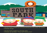 TOM'S RHIN SOUTH PARK >South Park made fun of everything for the past 30 years >Chuds laugh >South Park makes a Trump joke >Chuds be all like: "This isn't funny bro"