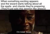 When something exciting appears and the wizard starts talking about all the spells and checks they're preparing (They'll just solo this session like always) imgflip.com I'm tired, boss.