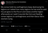 Faboulous Maximus the Cun(c)tator @5FabMaxVerr ... My consul told me carthaginians keep destroying his legions so I asked how many legions he has and he said he just goes to the Forum and raises another legion afterwards so I said it sounds like he's just feeding roman legions to carthaginians and then Gaius Varro started crying. 4:37 PM - Aug 3, 537 . 903 Retweets 12.8K Quote Tweets 403 Likes