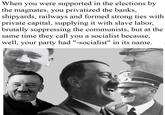 When you were supported in the elections by the magnates, you privatized the banks, shipyards, railways and formed strong ties with private capital, supplying it with slave labor, brutally suppressing the communists, but at the same time they call you a socialist because, well, your party had "-socialist" in its name.