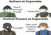 Italians at Caporetto They'll never get through Impossible Central Powers at Caporetto Who said anything Through? about through?