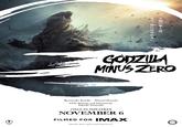 無には戻れない。 人類の罪と罰。 GODZILLA MINUS ZERO Ryunosuke Kamiki Minami Hamabe VFX, Written, and Directed by Takashi Yamazaki 宝 TOHO ONLY IN THEATRES NOVEMBER 6 FILMED FOR IMAX ©2026 TOHO IMAX® is a registered trademark of IMAX Corporation. GKIDS