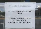 Push to open. If that does not work pull. If both do not work, try the actual entrance to your left.