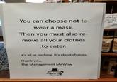 You can choose not to wear a mask. Then you must also re- move all your clothes to enter. your cat will n me-WOW! when th KITTY GAB BAG! ERIO MASTERS STRA It's all or nothing. It's about choices. Thank you, The Management MeWow mewor VA VA