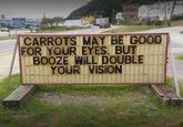 CARROTS MAY BE GOOD FOR YOUR EYES. BUT BOOZE WILL DOUBLE YOUR VISION